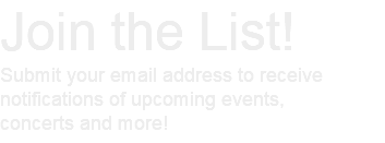 Join the List! Submit your email address to receive notifications of upcoming events, concerts and more!