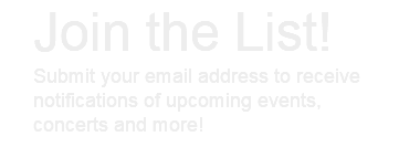 Join the List! Submit your email address to receive notifications of upcoming events, concerts and more!