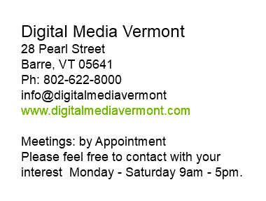 Digital Media Vermont 28 Pearl Street Barre, VT 05641 Ph: 802-622-8000 info@digitalmediavermont www.digitalmediavermont.com Meetings: by Appointment Please feel free to contact with your interest Monday - Saturday 9am - 5pm. 
