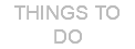 THINGS TO DO